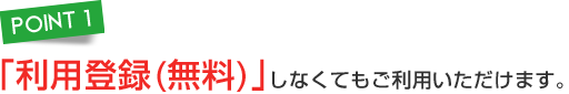 「利用登録（無料）」しなくてもご利用いただけます。